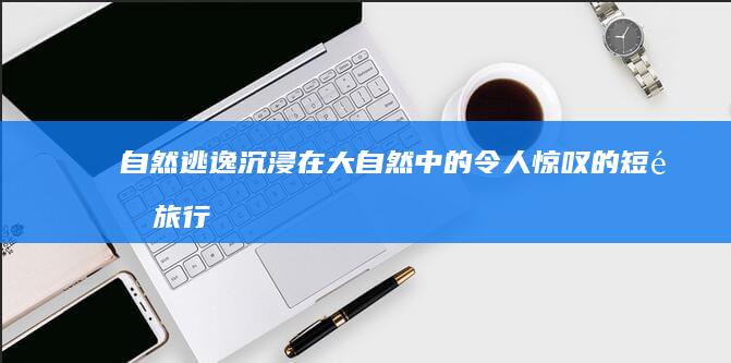 自然逃逸：沉浸在大自然中的令人惊叹的短途旅行 (自然逃生)